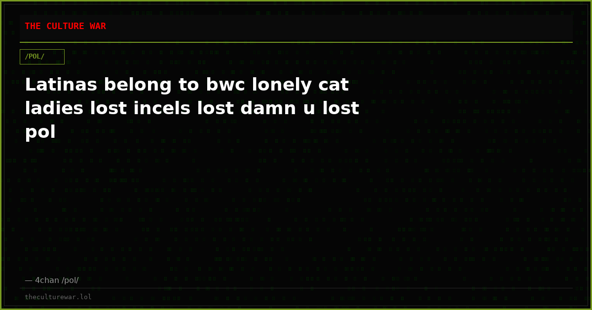 Latinas belong to bwc lonely cat ladies lost incels lost damn u lost pol
