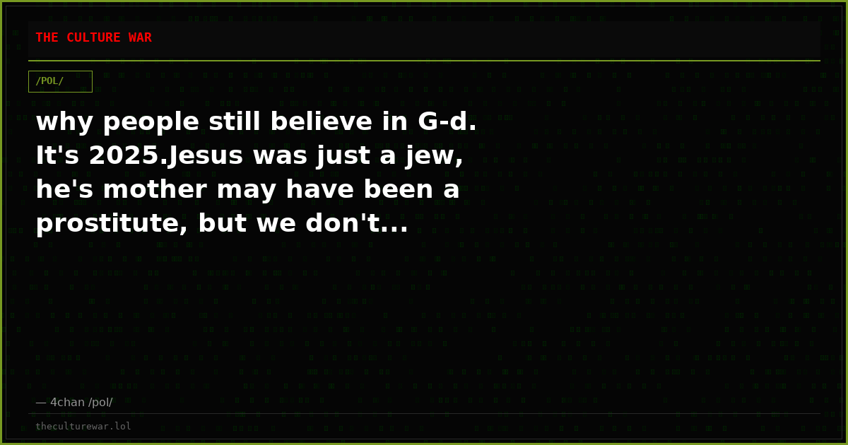 why people still believe in G-d. It's 2025.Jesus was just a jew, he's mother may have been a prostitute, but we don't...