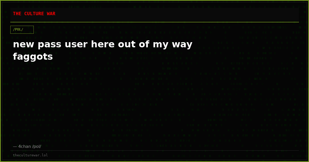 new pass user here out of my way faggots