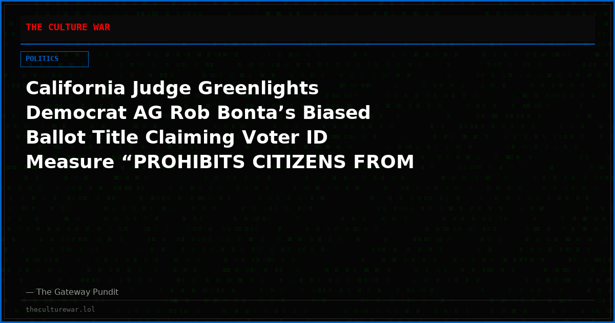 California Judge Greenlights Democrat AG Rob Bonta’s Biased Ballot Title Claiming Voter ID Measure “PROHIBITS CITIZENS FROM VOTING”