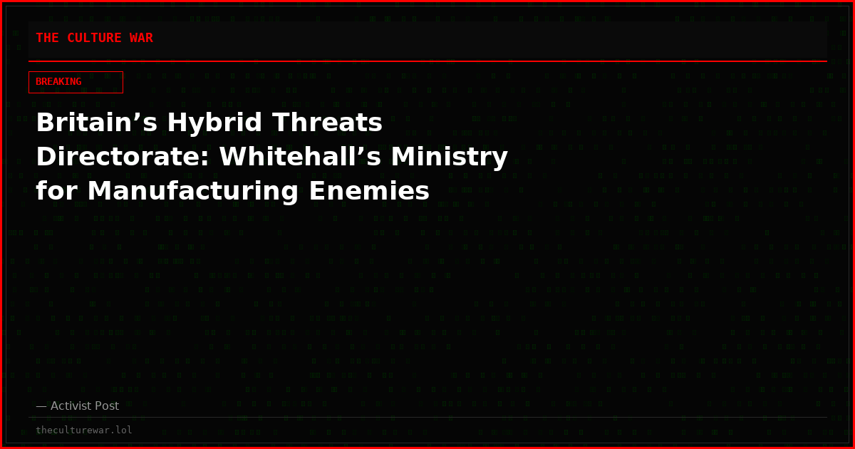 Britain’s Hybrid Threats Directorate: Whitehall’s Ministry for Manufacturing Enemies