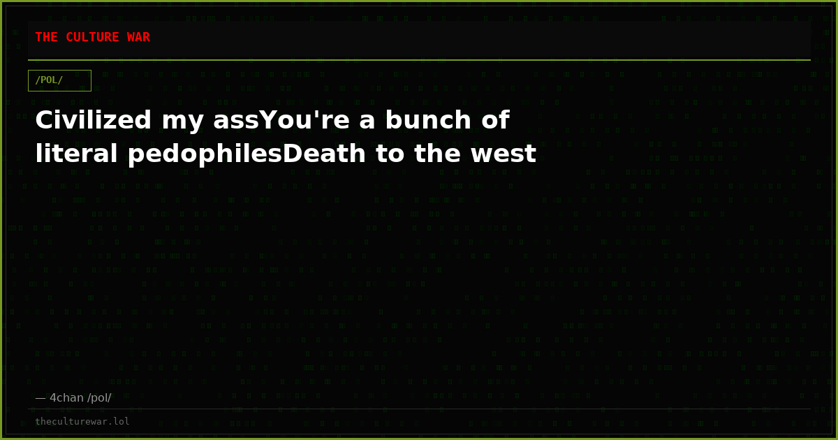 Civilized my assYou're a bunch of literal pedophilesDeath to the west