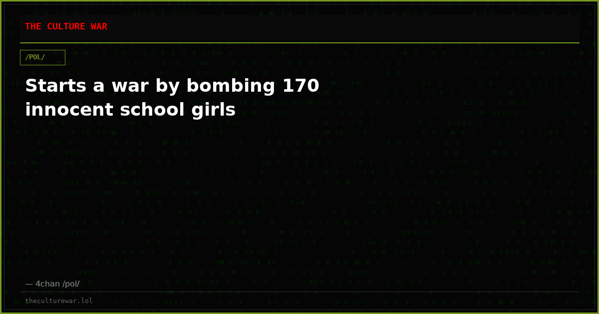 Starts a war by bombing 170 innocent school girls