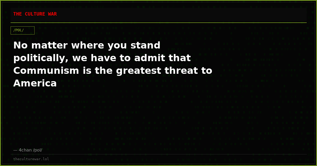 No matter where you stand politically, we have to admit that Communism is the greatest threat to America