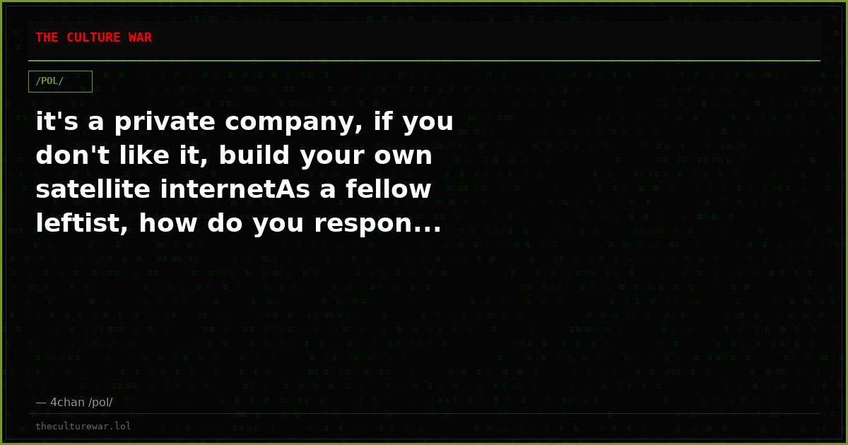 it's a private company, if you don't like it, build your own satellite internetAs a fellow leftist, how do you respon...