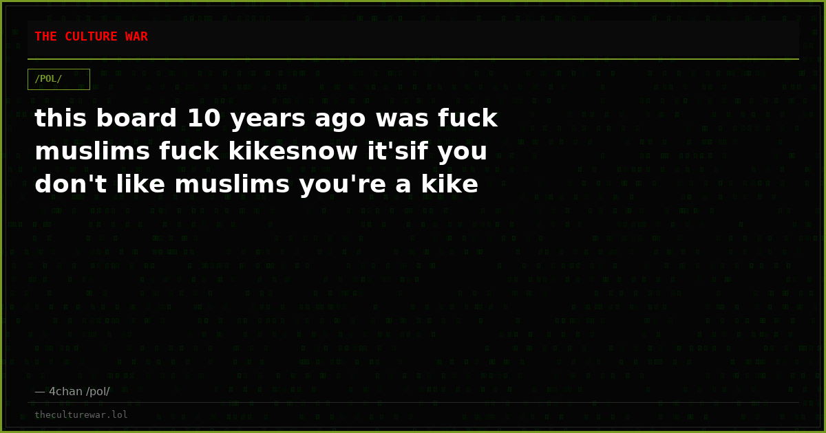 this board 10 years ago was fuck muslims fuck kikesnow it'sif you don't like muslims you're a kike