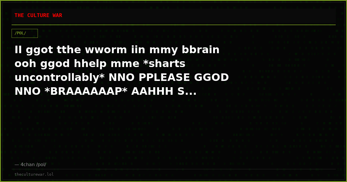 II ggot tthe wworm iin mmy bbrain ooh ggod hhelp mme *sharts uncontrollably* NNO PPLEASE GGOD NNO *BRAAAAAAP* AAHHH S...