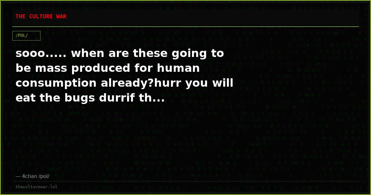 sooo..... when are these going to be mass produced for human consumption already?hurr you will eat the bugs durrif th...