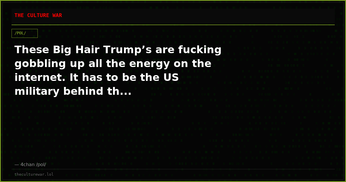 These Big Hair Trump’s are fucking gobbling up all the energy on the internet. It has to be the US military behind th...