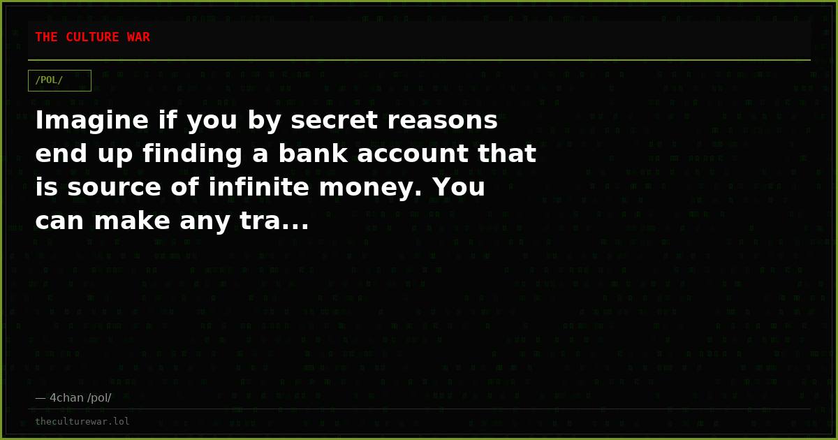 Imagine if you by secret reasons end up finding a bank account that is source of infinite money. You can make any tra...