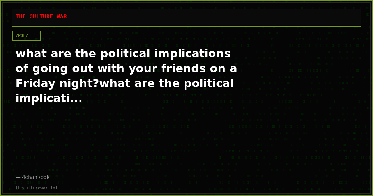 what are the political implications of going out with your friends on a Friday night?what are the political implicati...