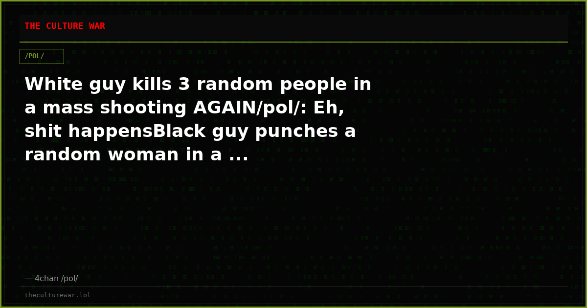 White guy kills 3 random people in a mass shooting AGAIN/pol/: Eh, shit happensBlack guy punches a random woman in a ...