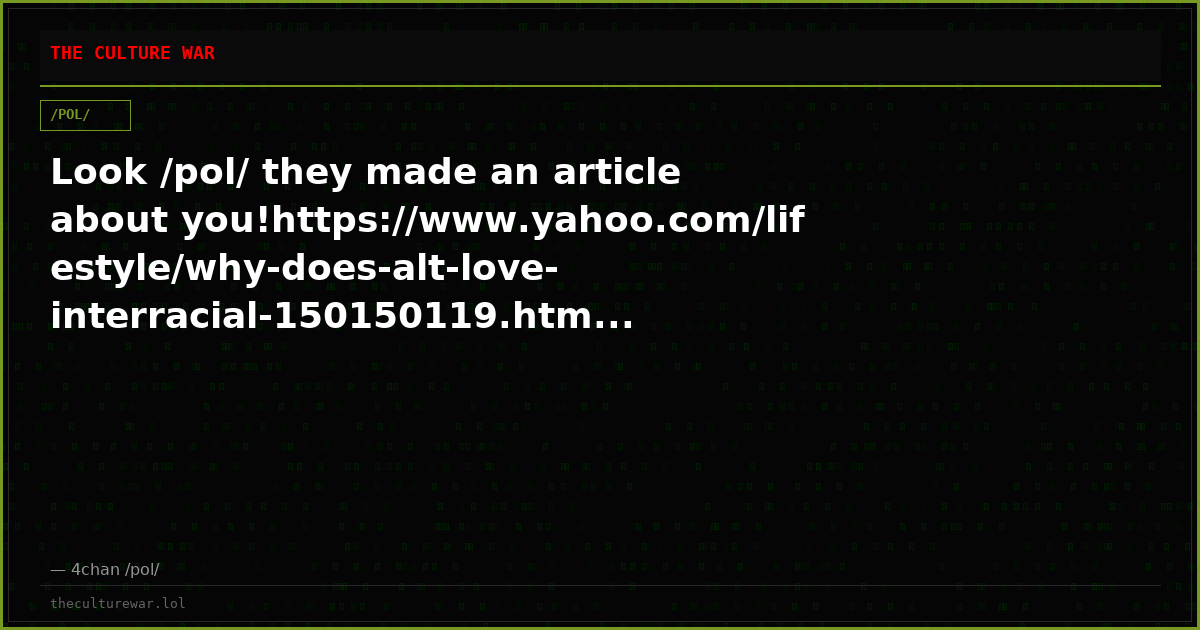 Look /pol/ they made an article about you!https://www.yahoo.com/lifestyle/why-does-alt-love-interracial-150150119.htm...