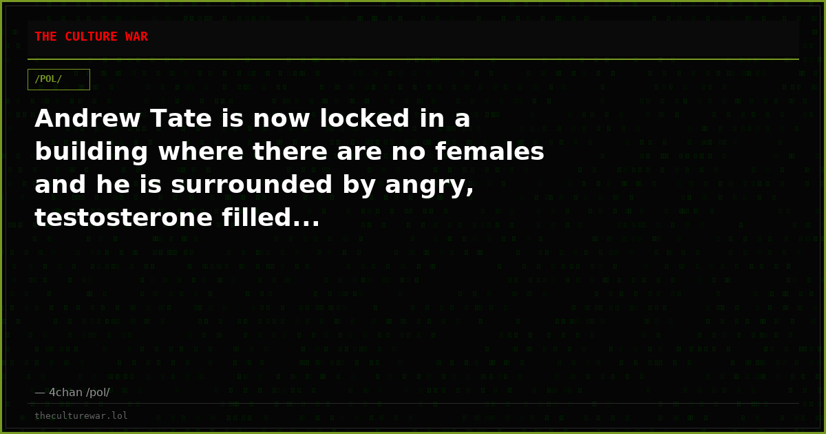 Andrew Tate is now locked in a building where there are no females and he is surrounded by angry, testosterone filled...