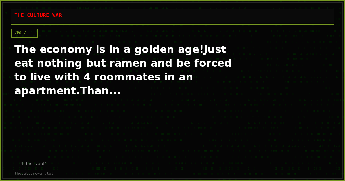 The economy is in a golden age!Just eat nothing but ramen and be forced to live with 4 roommates in an apartment.Than...