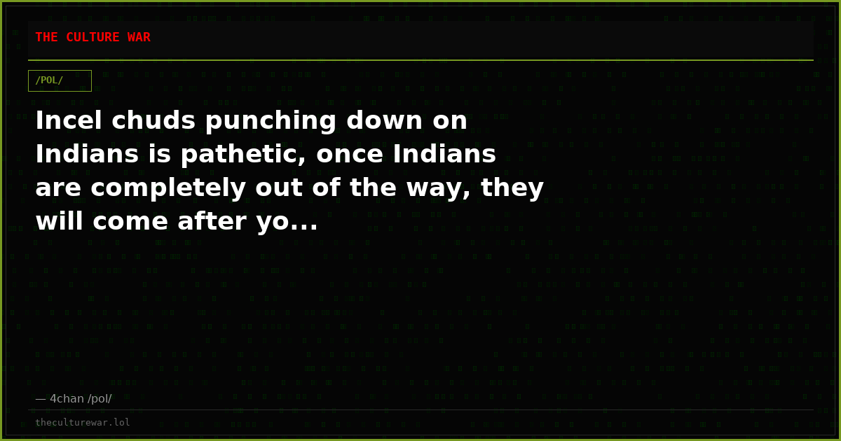 Incel chuds punching down on Indians is pathetic, once Indians are completely out of the way, they will come after yo...
