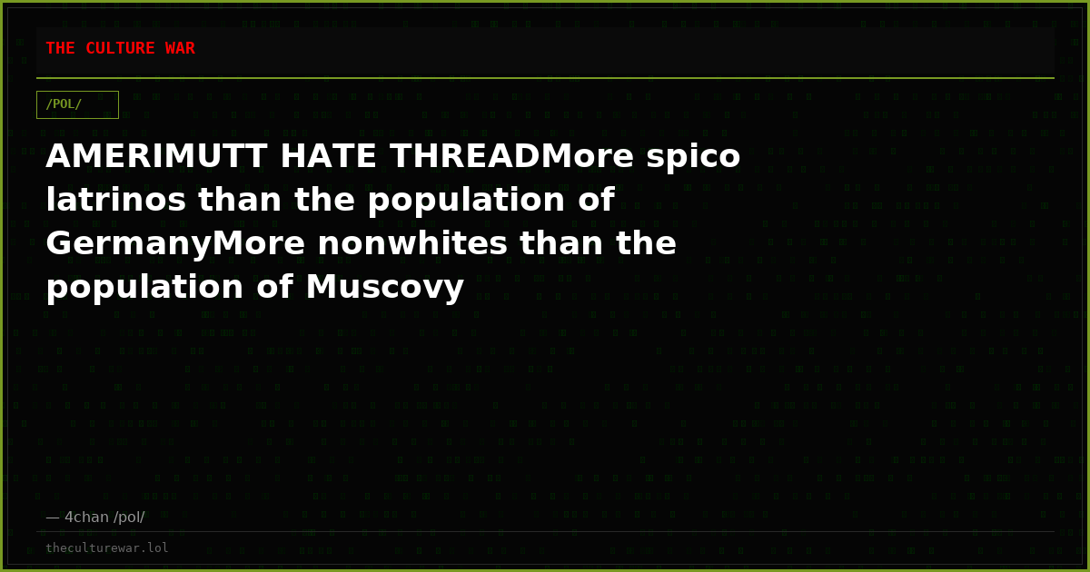 AMERIMUTT HATE THREADMore spico latrinos than the population of GermanyMore nonwhites than the population of Muscovy