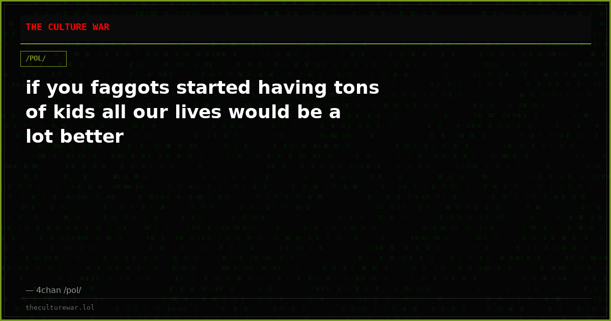 if you faggots started having tons of kids all our lives would be a lot better