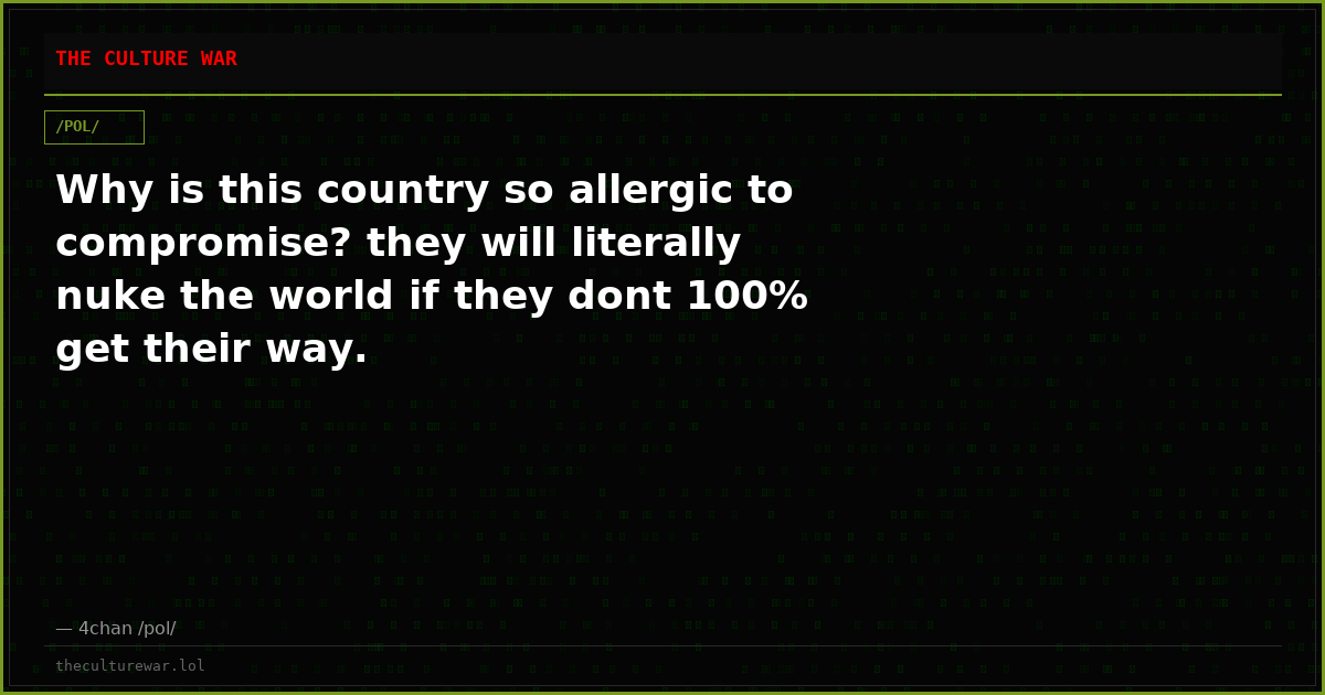 Why is this country so allergic to compromise? they will literally nuke the world if they dont 100% get their way.