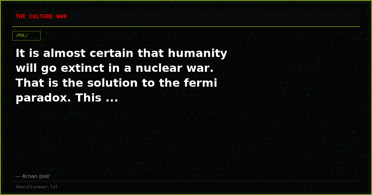 It is almost certain that humanity will go extinct in a nuclear war. That is the solution to the fermi paradox. This ...