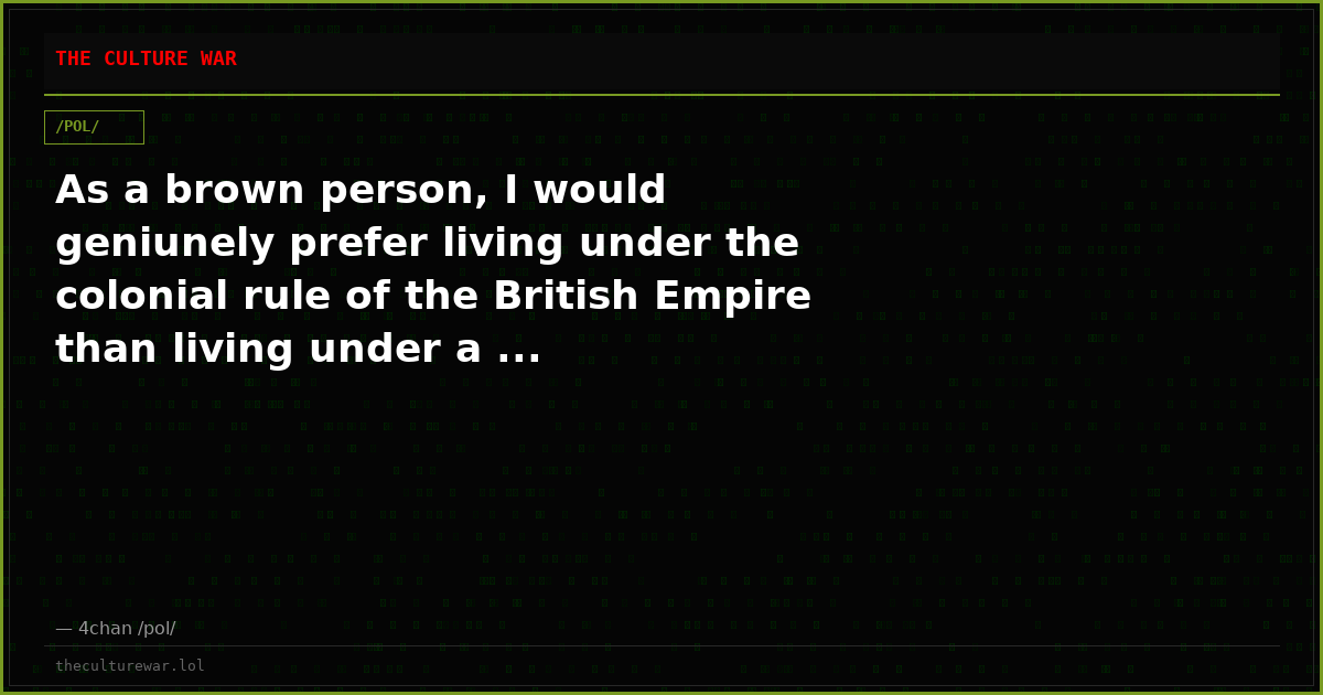 As a brown person, I would geniunely prefer living under the colonial rule of the British Empire than living under a ...