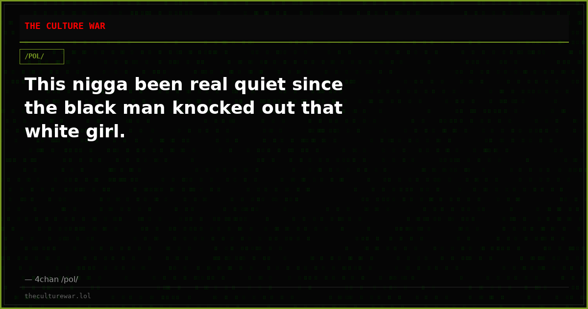 This nigga been real quiet since the black man knocked out that white girl.