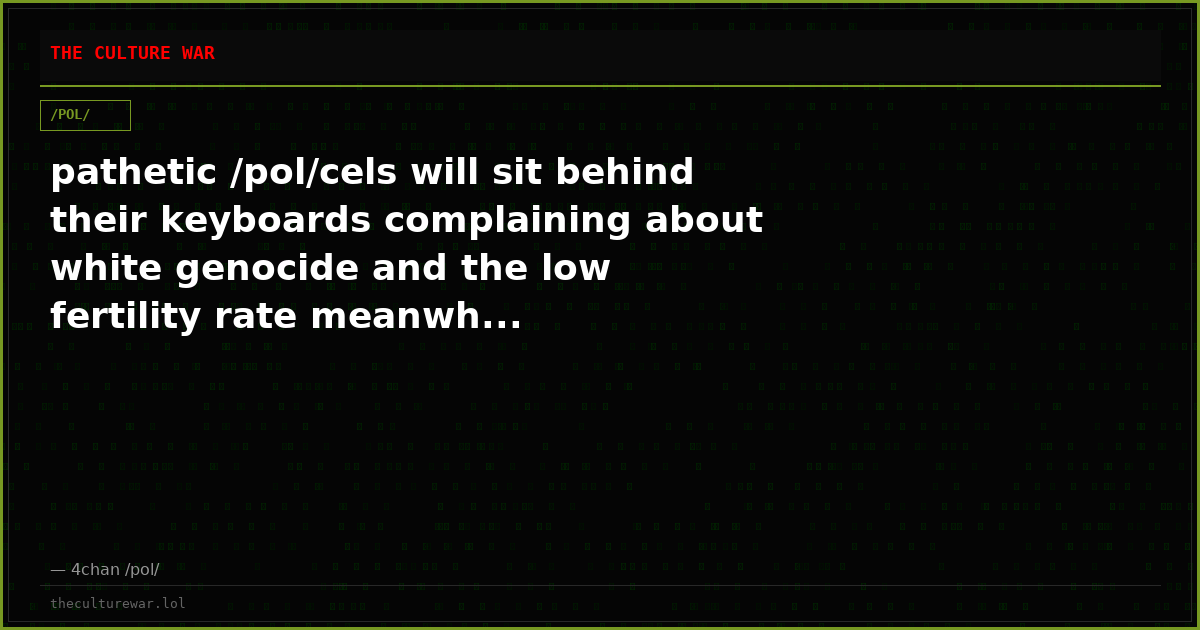 pathetic /pol/cels will sit behind their keyboards complaining about white genocide and the low fertility rate meanwh...