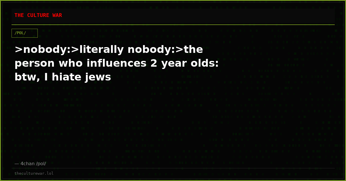 >nobody:>literally nobody:>the person who influences 2 year olds: btw, I hiate jews