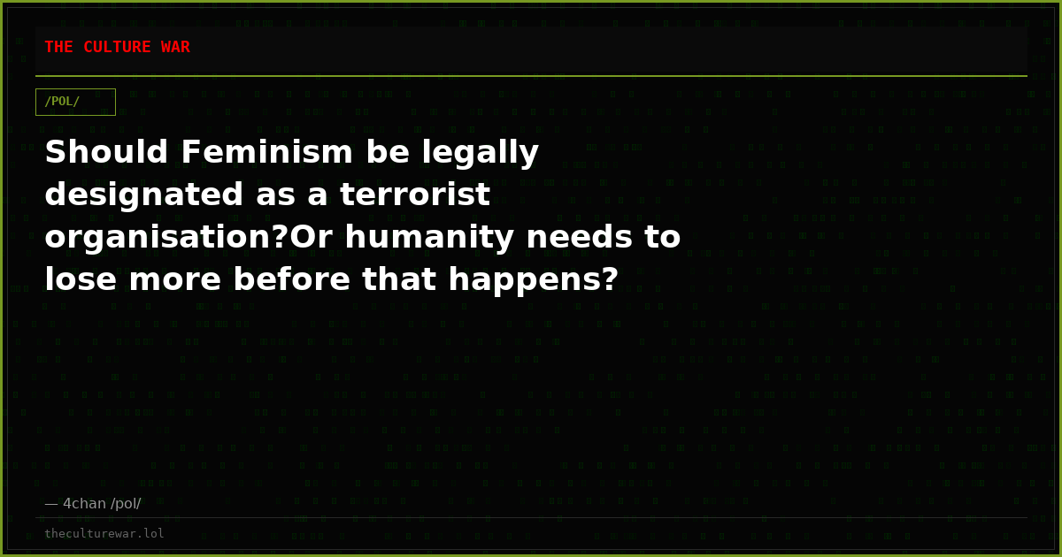 Should Feminism be legally designated as a terrorist organisation?Or humanity needs to lose more before that happens?