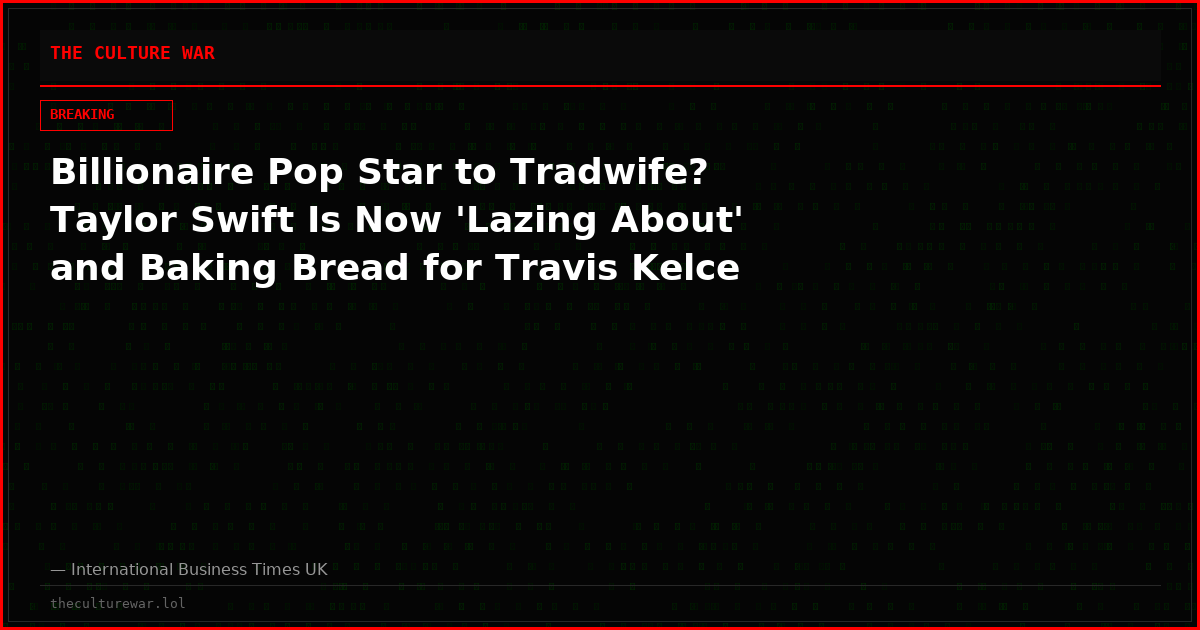 Billionaire Pop Star to Tradwife? Taylor Swift Is Now 'Lazing About' and Baking Bread for Travis Kelce