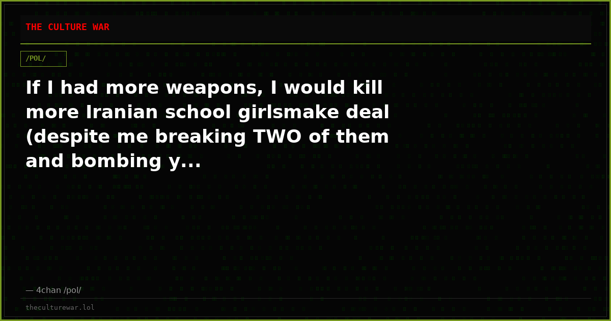 If I had more weapons, I would kill more Iranian school girlsmake deal (despite me breaking TWO of them and bombing y...