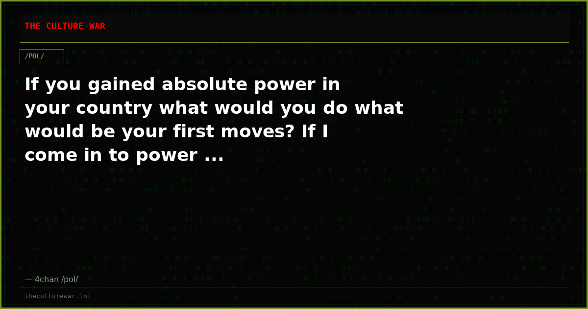 If you gained absolute power in your country what would you do what would be your first moves? If I come in to power ...