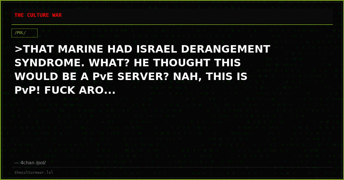 >THAT MARINE HAD ISRAEL DERANGEMENT SYNDROME. WHAT? HE THOUGHT THIS WOULD BE A PvE SERVER? NAH, THIS IS PvP! FUCK ARO...