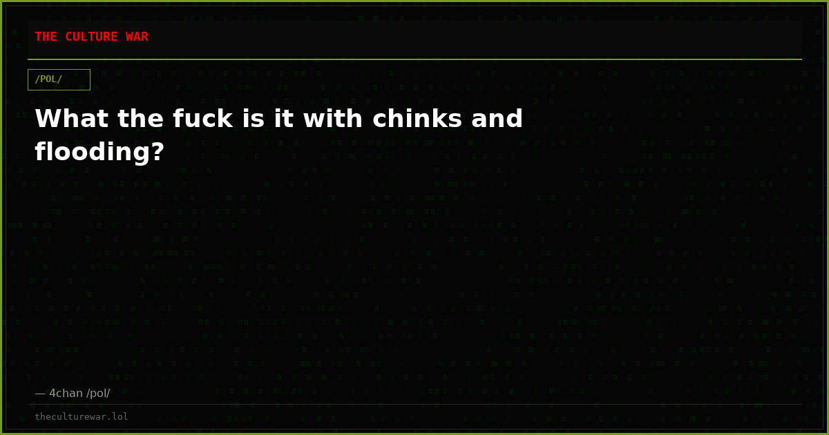 What the fuck is it with chinks and flooding?