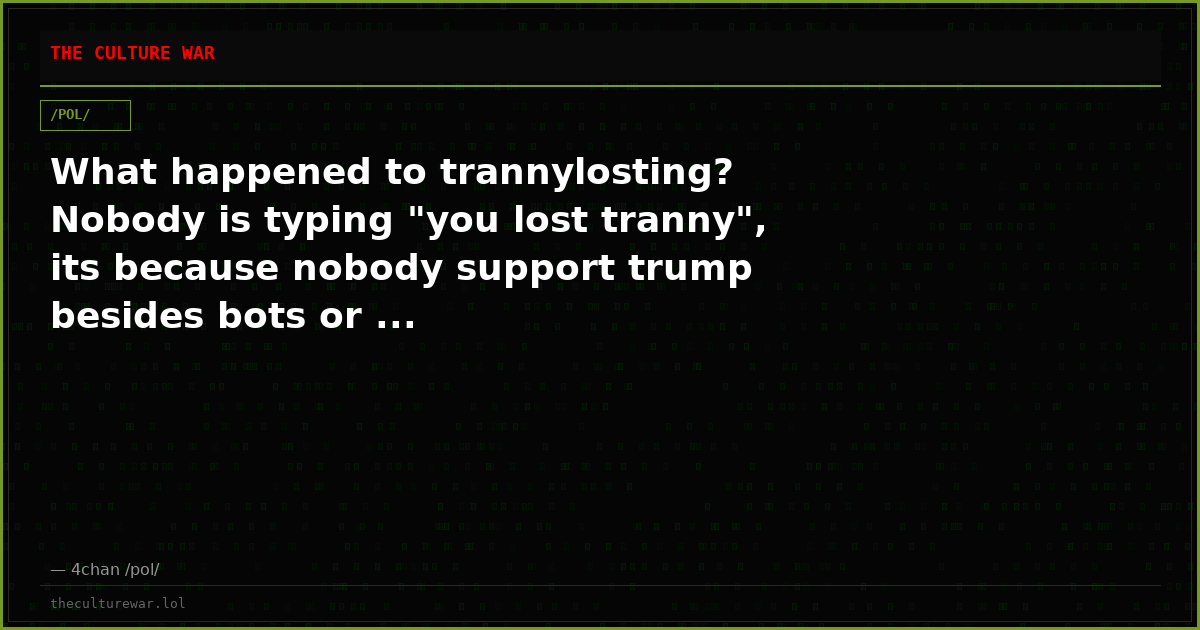 What happened to trannylosting? Nobody is typing "you lost tranny", its because nobody support trump besides bots or ...