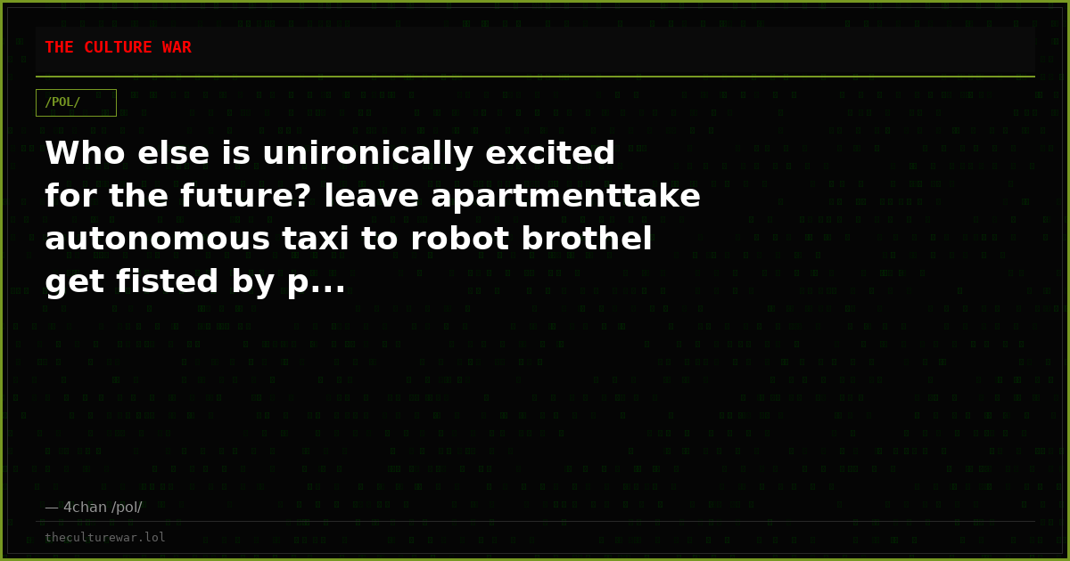 Who else is unironically excited for the future? leave apartmenttake autonomous taxi to robot brothel get fisted by p...