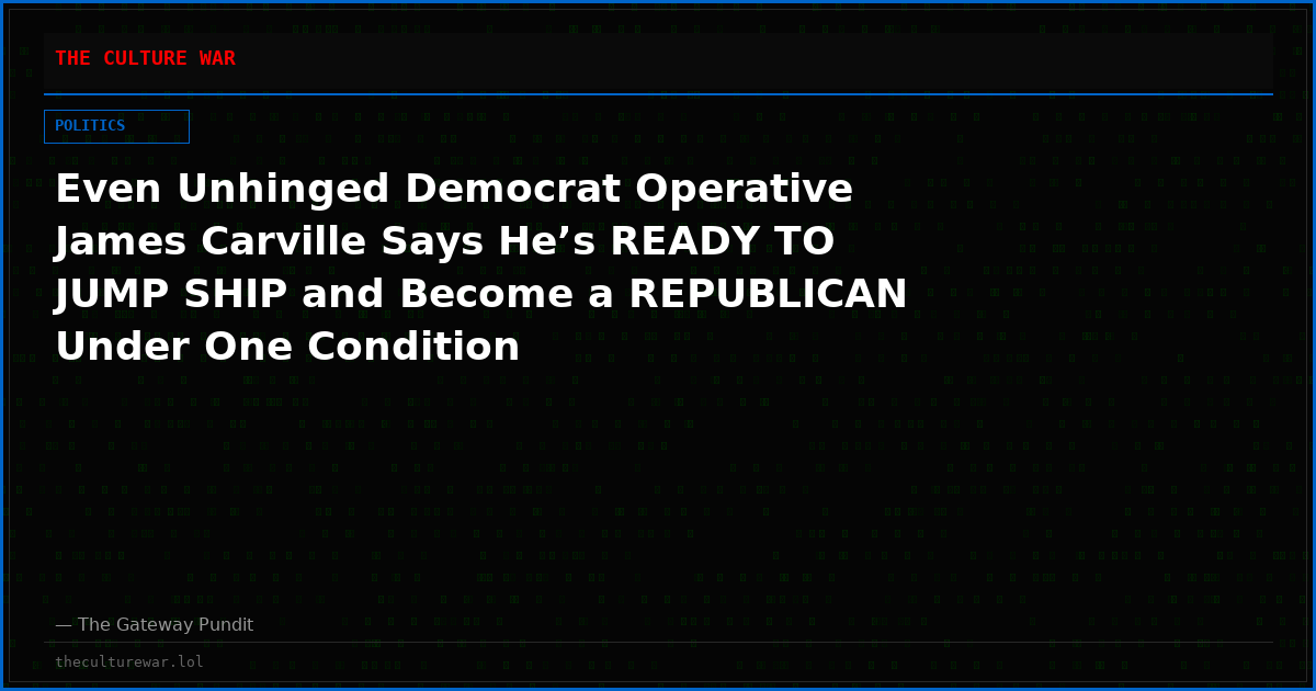 Even Unhinged Democrat Operative James Carville Says He’s READY TO JUMP SHIP and Become a REPUBLICAN Under One Condition