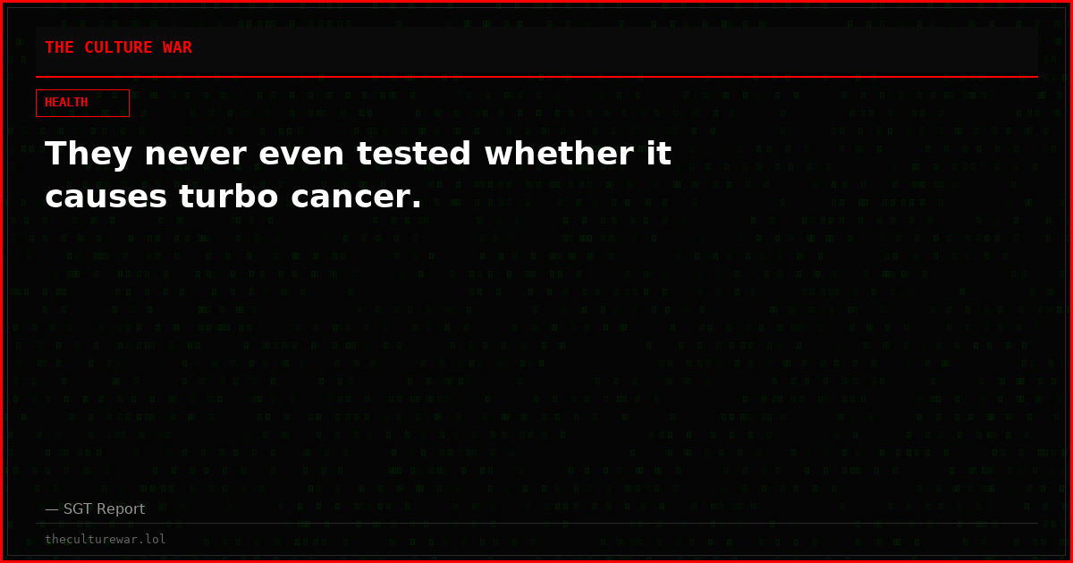 They never even tested whether it causes turbo cancer.