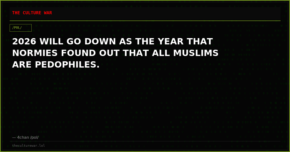 2026 WILL GO DOWN AS THE YEAR THAT NORMIES FOUND OUT THAT ALL MUSLIMS ARE PEDOPHILES.