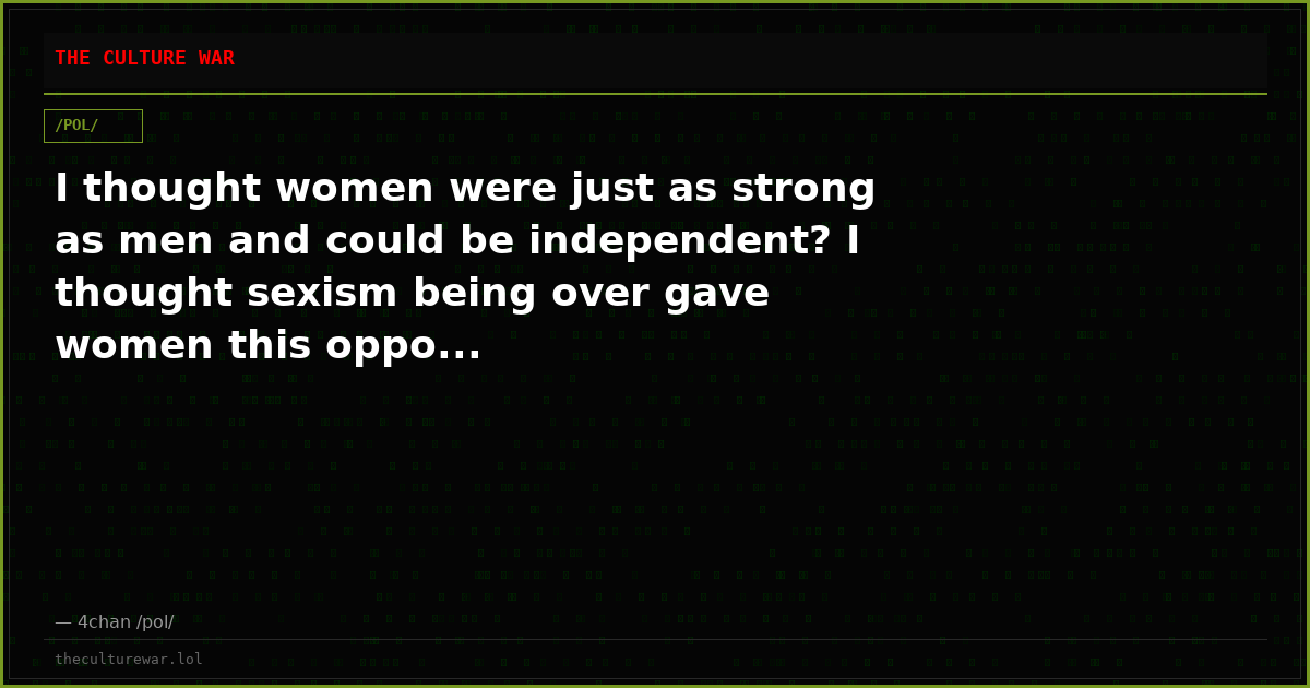 I thought women were just as strong as men and could be independent? I thought sexism being over gave women this oppo...