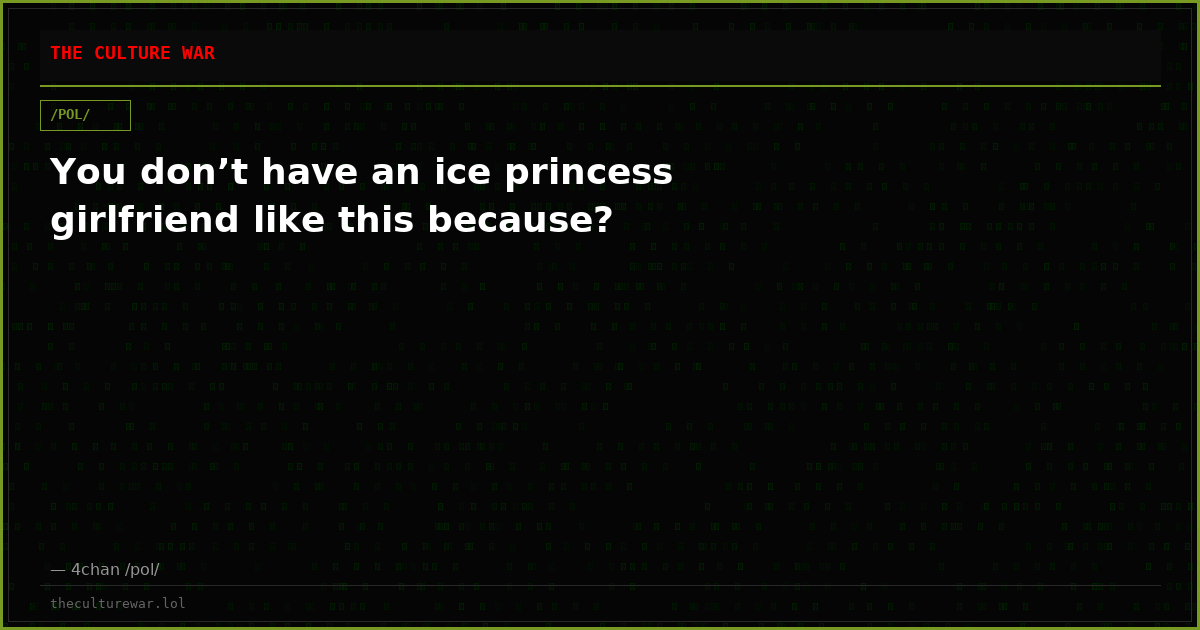 You don’t have an ice princess girlfriend like this because?