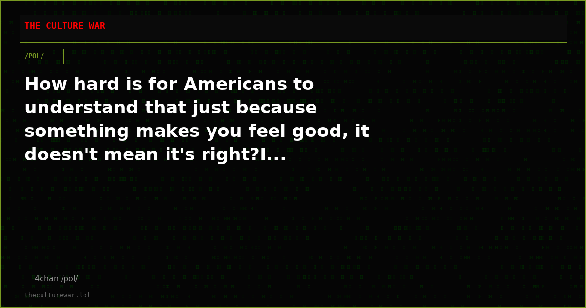 How hard is for Americans to understand that just because something makes you feel good, it doesn't mean it's right?I...