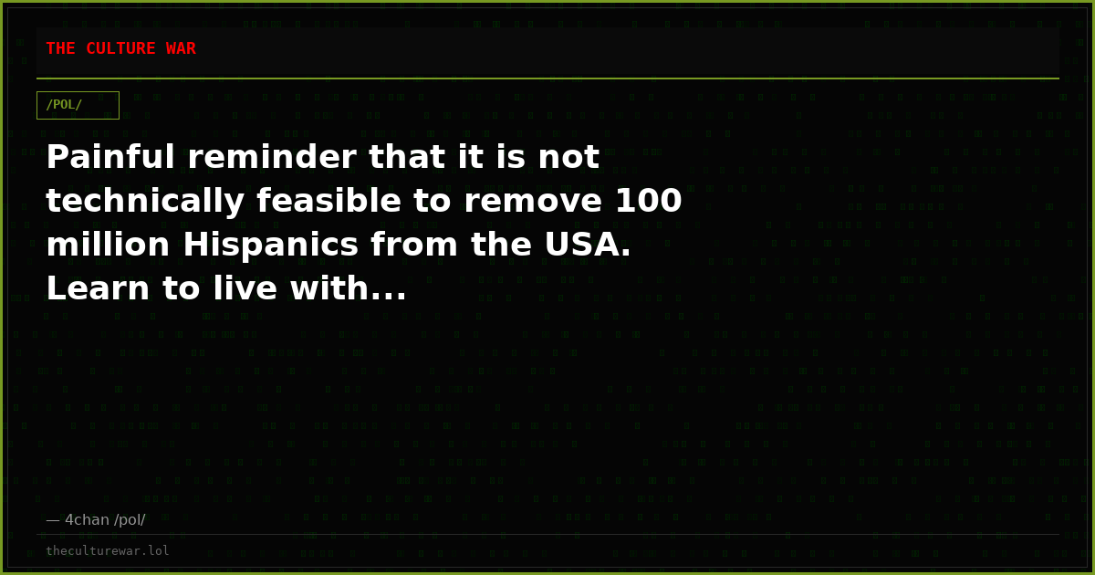 Painful reminder that it is not technically feasible to remove 100 million Hispanics from the USA. Learn to live with...
