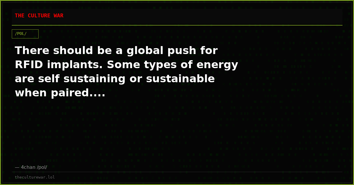There should be a global push for RFID implants. Some types of energy are self sustaining or sustainable when paired....
