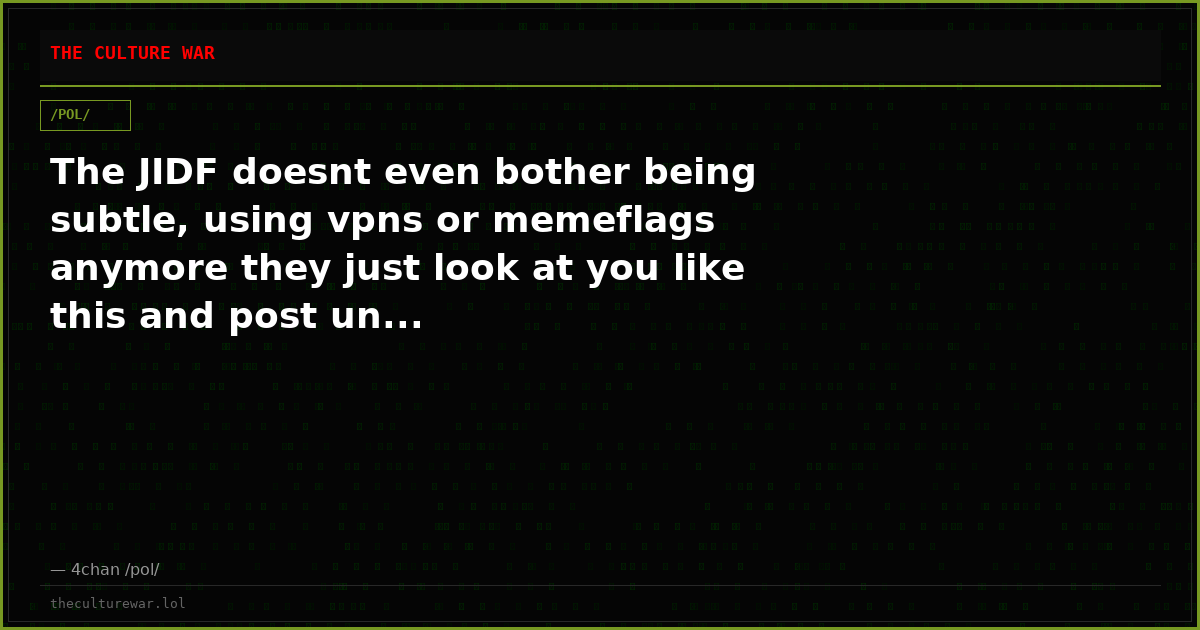 The JIDF doesnt even bother being subtle, using vpns or memeflags anymore they just look at you like this and post un...