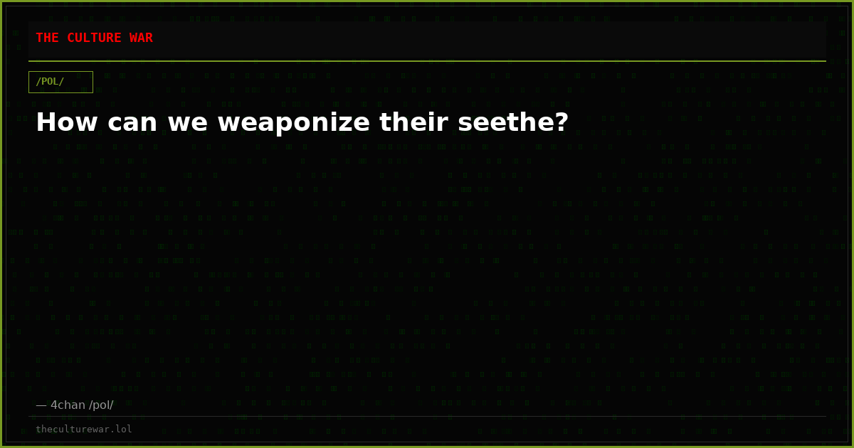How can we weaponize their seethe?