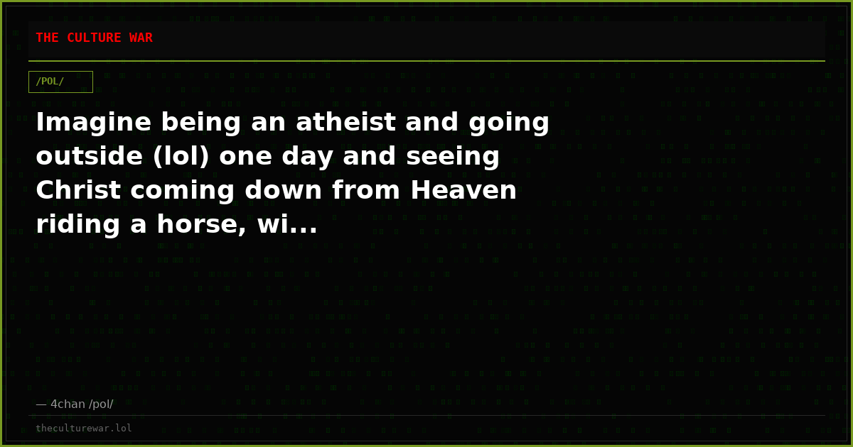Imagine being an atheist and going outside (lol) one day and seeing Christ coming down from Heaven riding a horse, wi...