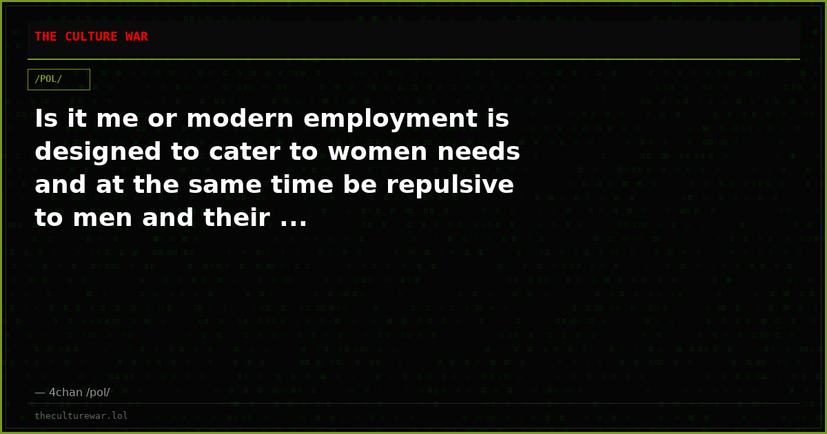 Is it me or modern employment is designed to cater to women needs and at the same time be repulsive to men and their ...