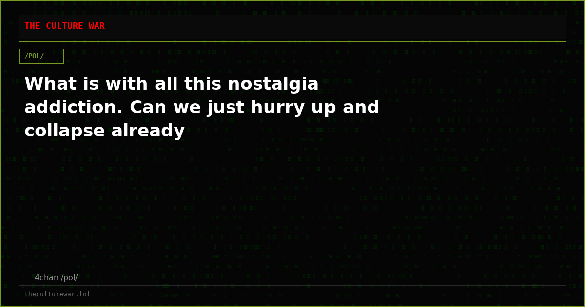What is with all this nostalgia addiction. Can we just hurry up and collapse already