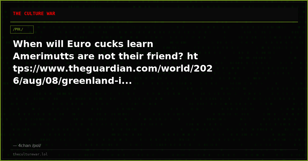When will Euro cucks learn Amerimutts are not their friend? https://www.theguardian.com/world/2026/aug/08/greenland-i...